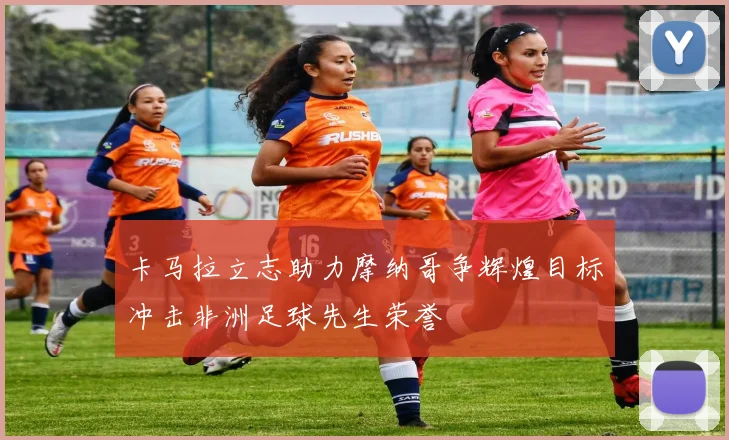 卡马拉立志助力摩纳哥争辉煌目标冲击非洲足球先生荣誉