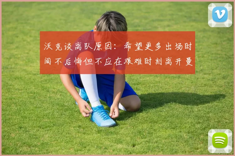 沃克谈离队原因：希望更多出场时间不后悔但不应在艰难时刻离开曼城