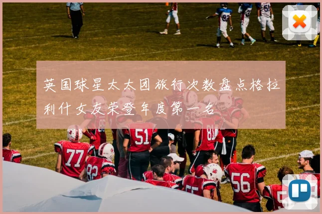 英国球星太太团旅行次数盘点格拉利什女友荣登年度第一名