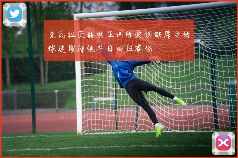 克瓦拉茨赫利亚训练受伤缺席合练球迷期待他早日回归赛场