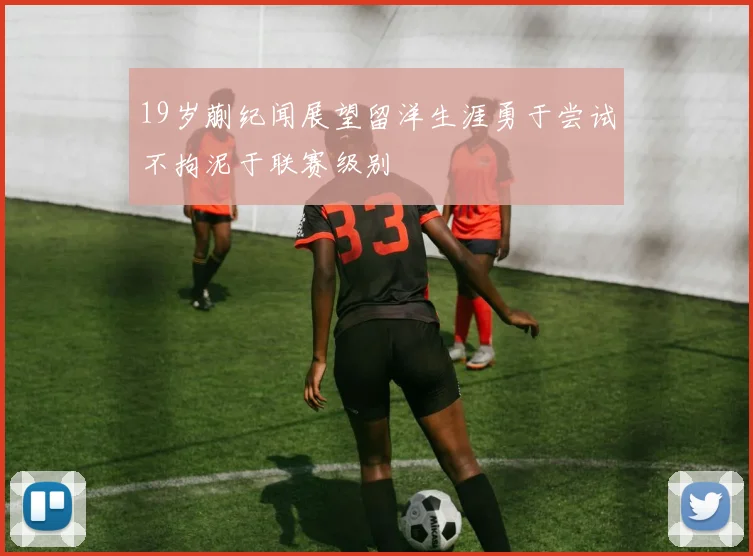 19岁蒯纪闻展望留洋生涯勇于尝试不拘泥于联赛级别