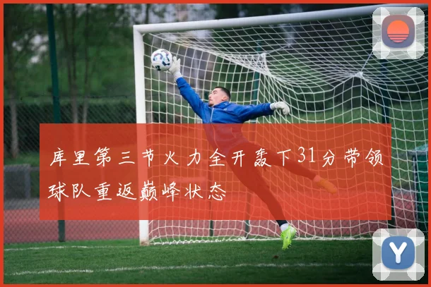 库里第三节火力全开轰下31分带领球队重返巅峰状态