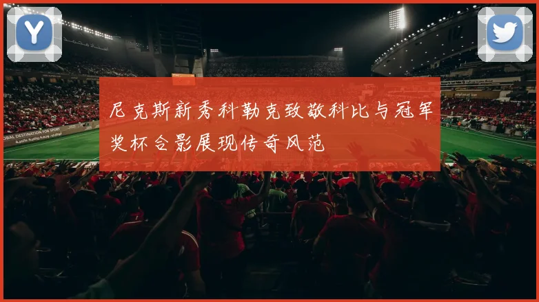 尼克斯新秀科勒克致敬科比与冠军奖杯合影展现传奇风范