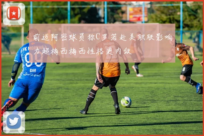 前迈阿密球员称C罗若赴美职联影响力超梅西梅西性格更内敛