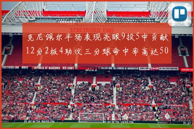 克尼佩尔半场表现亮眼9投5中贡献12分2板4助攻三分球命中率高达50