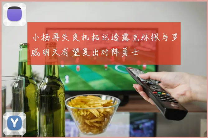 小杨再失良机拓记透露克林根与罗威明天有望复出对阵勇士