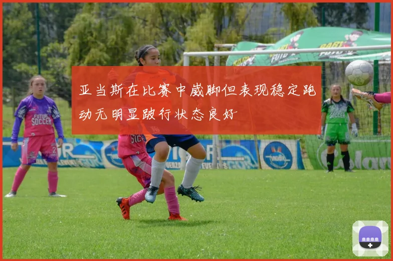 亚当斯在比赛中崴脚但表现稳定跑动无明显跛行状态良好