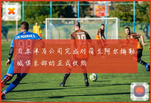 日本洋马公司完成对荷兰阿尔梅勒城俱乐部的正式收购