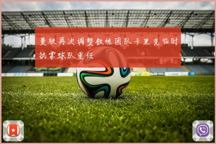 曼联再次调整教练团队卡里克临时执掌球队重任