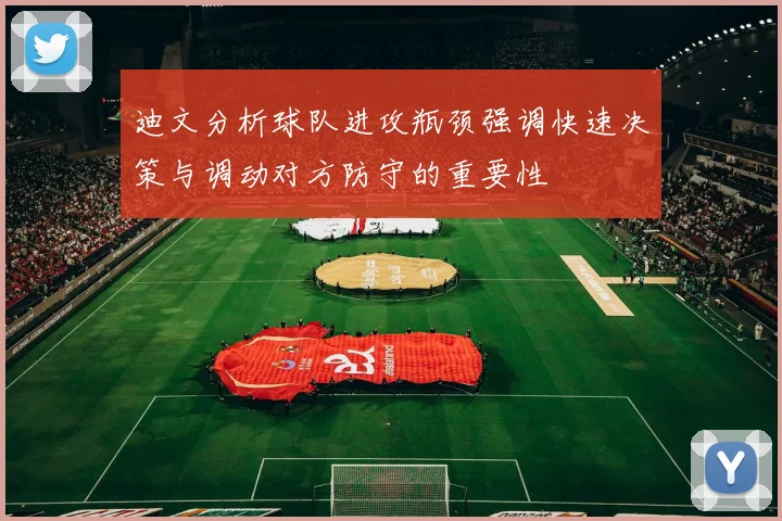 迪文分析球队进攻瓶颈强调快速决策与调动对方防守的重要性