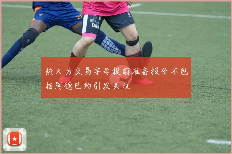 热火为交易字母提前准备报价不包括阿德巴约引发关注