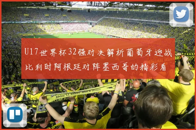 U17世界杯32强对决解析葡萄牙迎战比利时阿根廷对阵墨西哥的精彩看点