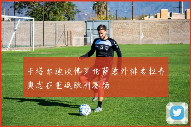 卡塔尔迪谈佛罗伦萨意外排名拉齐奥志在重返欧洲赛场