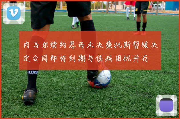 内马尔续约悬而未决桑托斯暂缓决定合同即将到期与伤病困扰并存