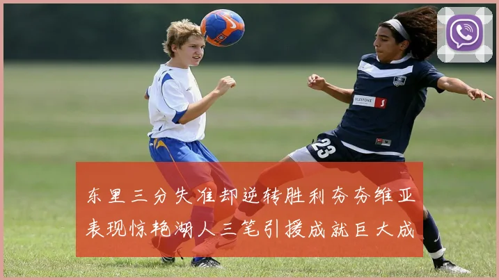 东里三分失准却逆转胜利夯夯维亚表现惊艳湖人三笔引援成就巨大成功