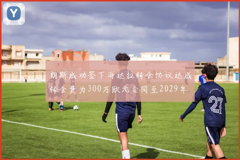 朗斯成功签下海达拉转会协议达成转会费为300万欧元合同至2029年