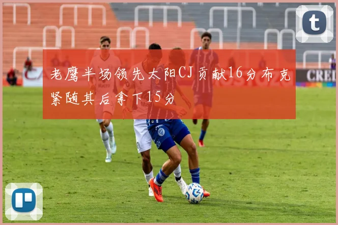 老鹰半场领先太阳CJ贡献16分布克紧随其后拿下15分