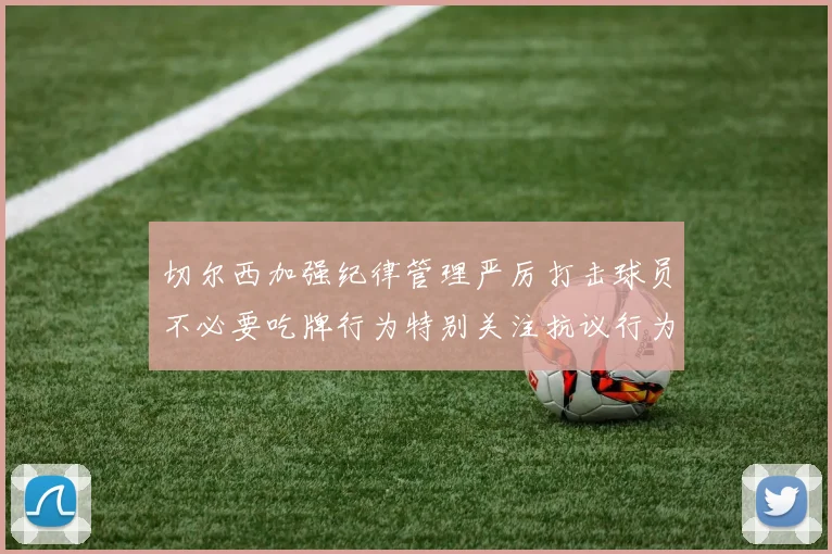 切尔西加强纪律管理严厉打击球员不必要吃牌行为特别关注抗议行为
