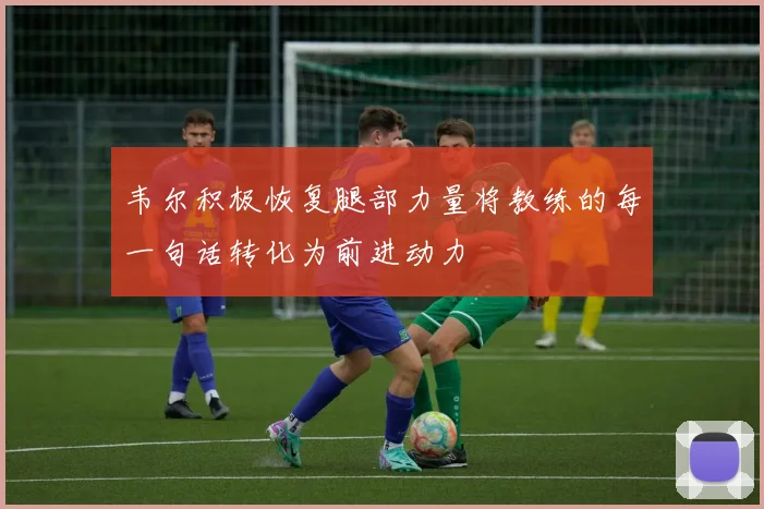 韦尔积极恢复腿部力量将教练的每一句话转化为前进动力