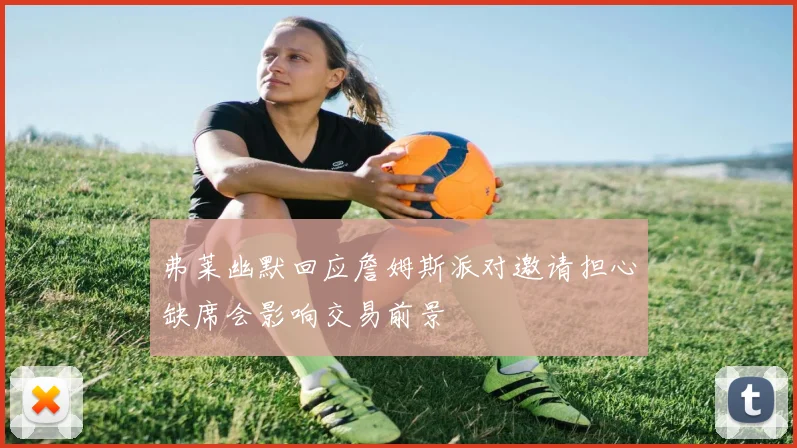 弗莱幽默回应詹姆斯派对邀请担心缺席会影响交易前景