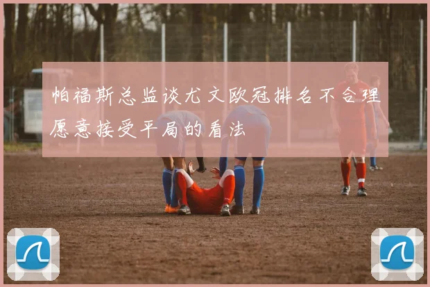 帕福斯总监谈尤文欧冠排名不合理愿意接受平局的看法