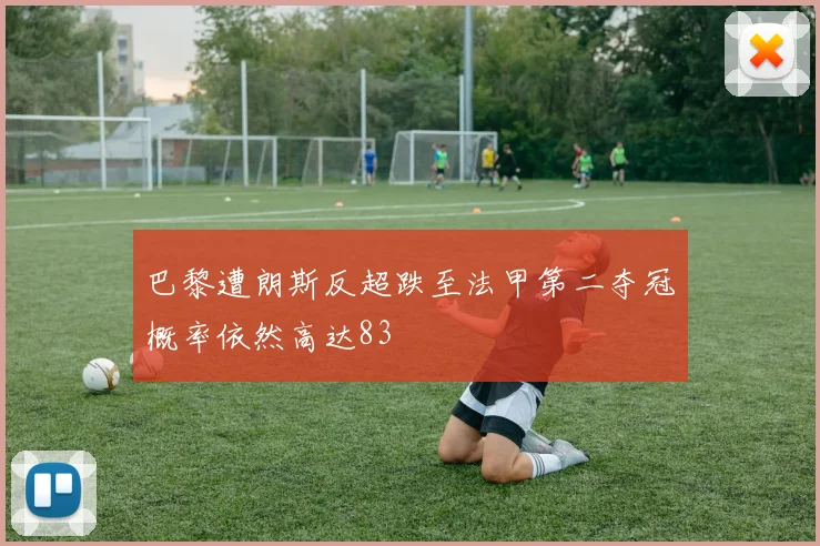 巴黎遭朗斯反超跌至法甲第二夺冠概率依然高达83