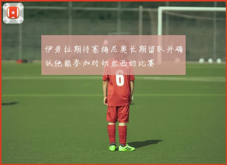伊劳拉期待塞梅尼奥长期留队并确认他能参加对切尔西的比赛