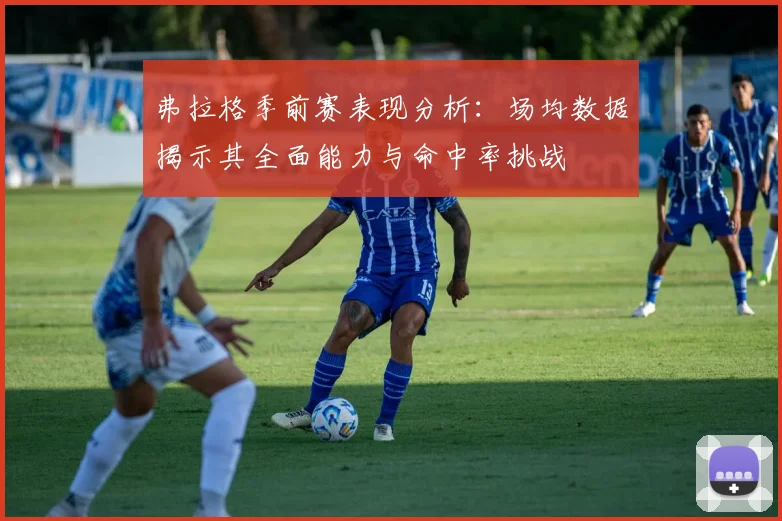 弗拉格季前赛表现分析：场均数据揭示其全面能力与命中率挑战