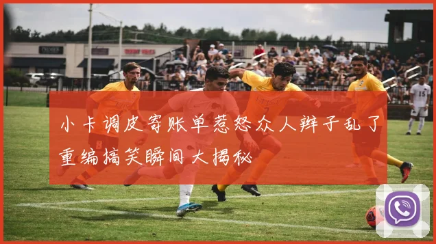 小卡调皮寄账单惹怒众人辫子乱了重编搞笑瞬间大揭秘