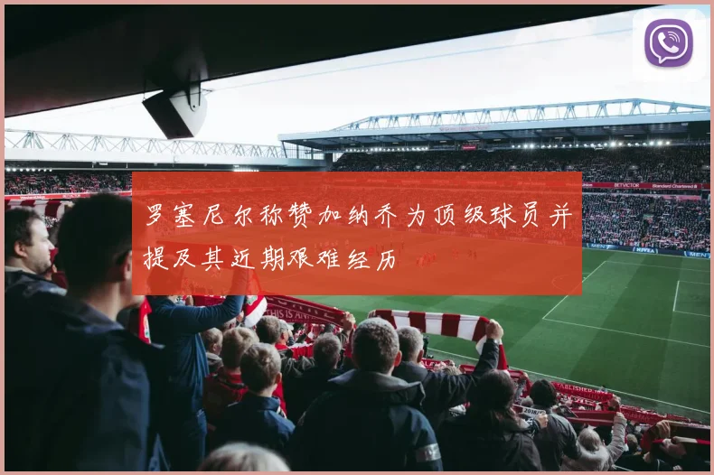 罗塞尼尔称赞加纳乔为顶级球员并提及其近期艰难经历