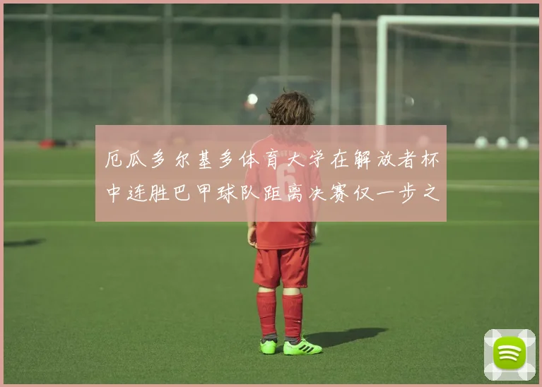 厄瓜多尔基多体育大学在解放者杯中连胜巴甲球队距离决赛仅一步之遥
