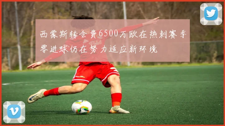 西蒙斯转会费6500万欧在热刺赛季零进球仍在努力适应新环境