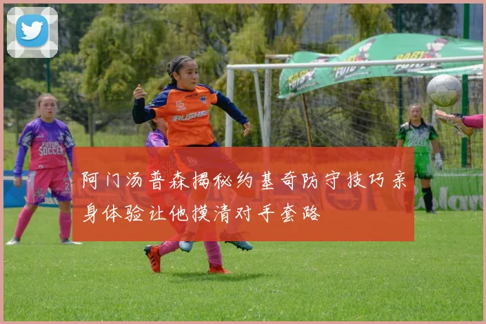 阿门汤普森揭秘约基奇防守技巧亲身体验让他摸清对手套路