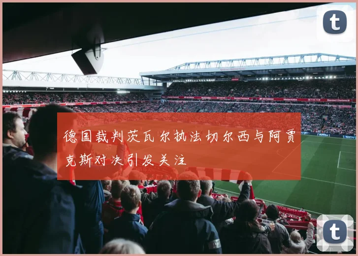 德国裁判茨瓦尔执法切尔西与阿贾克斯对决引发关注