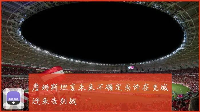 詹姆斯坦言未来不确定或许在克城迎来告别战