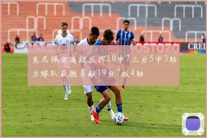 克尼佩尔高效发挥10中7三分5中3助力球队获胜贡献19分7板4助
