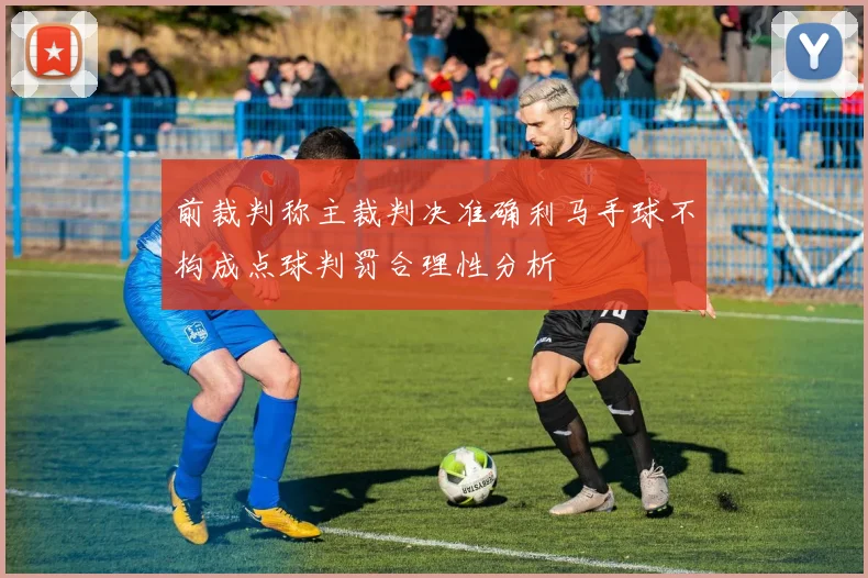 前裁判称主裁判决准确利马手球不构成点球判罚合理性分析