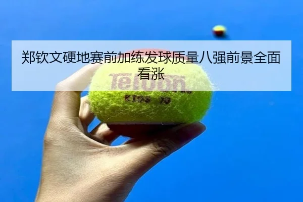 郑钦文硬地赛前加练发球质量八强前景全面看涨 | BOWWAYSPORTS
